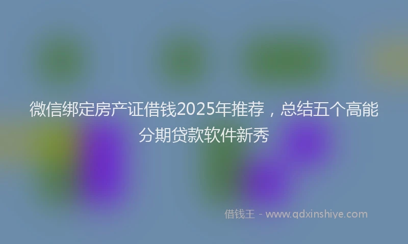 微信绑定房产证借钱2025年推荐，总结五个高能分期贷款软件新秀