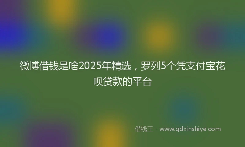 微博借钱是啥2025年精选，罗列5个凭支付宝花呗贷款的平台