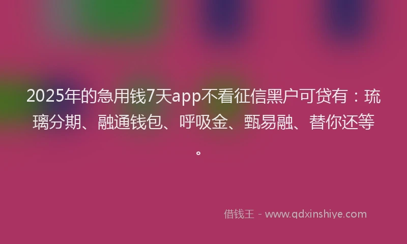 2025年的急用钱7天app不看征信黑户可贷有：琉璃分期、融通钱包、呼吸金、甄易融、替你还等。
