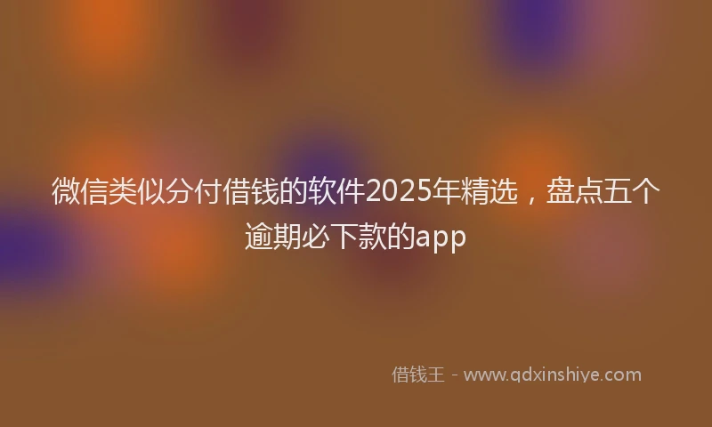 微信类似分付借钱的软件2025年精选，盘点五个逾期必下款的app