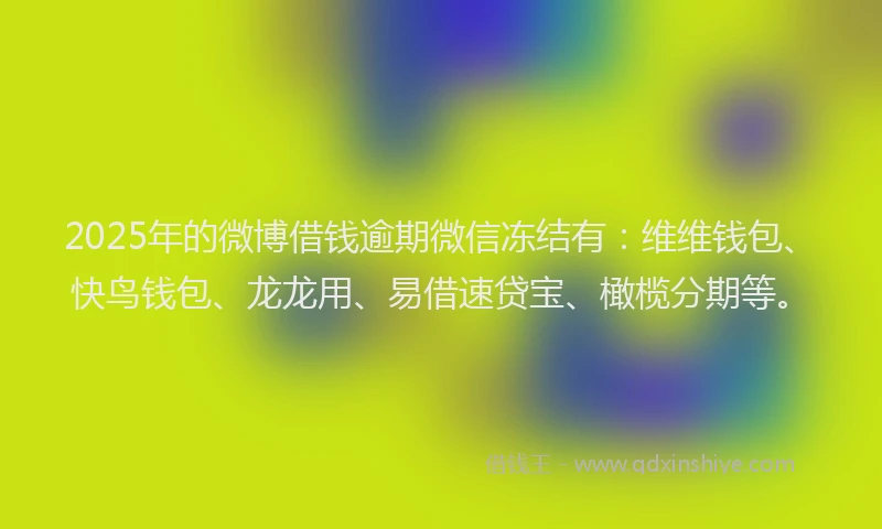 2025年的微博借钱逾期微信冻结有：维维钱包、快鸟钱包、龙龙用、易借速贷宝、橄榄分期等。