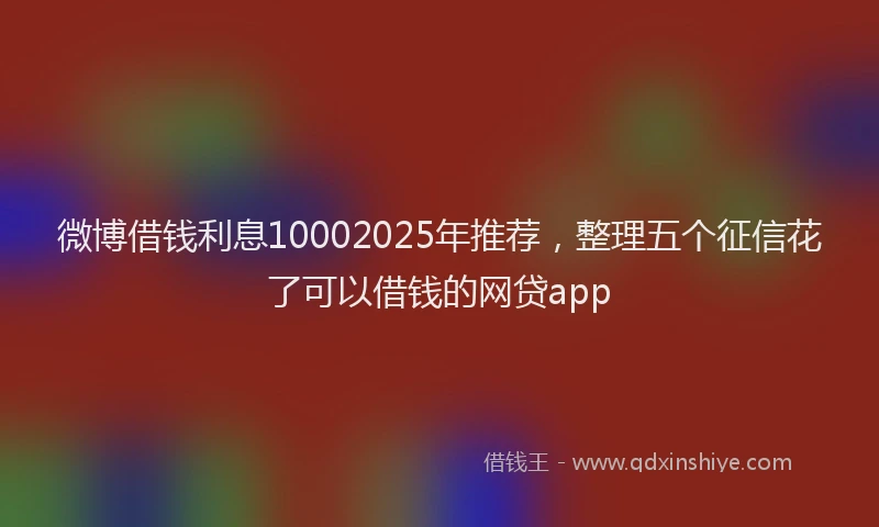微博借钱利息10002025年推荐，整理五个征信花了可以借钱的网贷app