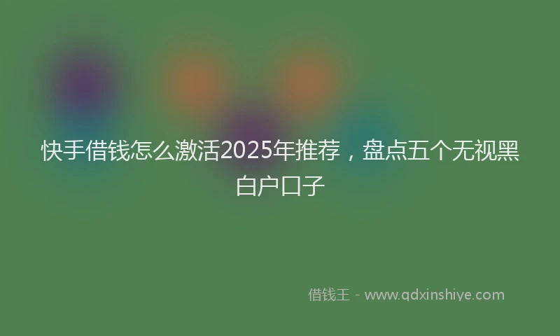 快手借钱怎么激活2025年推荐，盘点五个无视黑白户口子