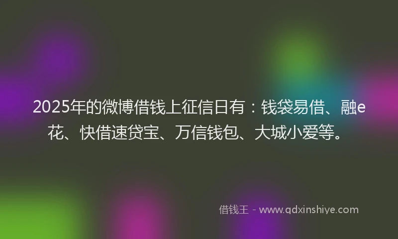 2025年的微博借钱上征信日有：钱袋易借、融e花、快借速贷宝、万信钱包、大城小爱等。