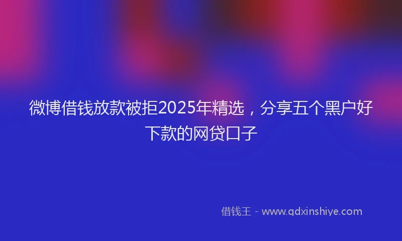 微博借钱放款被拒2025年精选，分享五个黑户好下款的网贷口子