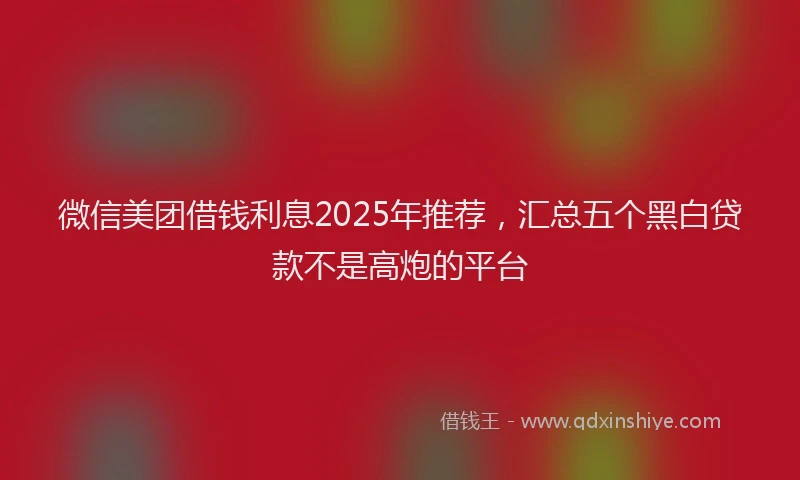 微信美团借钱利息2025年推荐，汇总五个黑白贷款不是高炮的平台