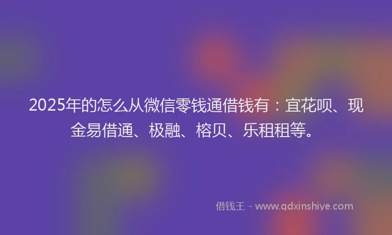 2025年的怎么从微信零钱通借钱有：宜花呗、现金易借通、极融、榕贝、乐租租等。