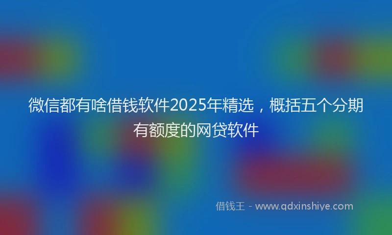 微信都有啥借钱软件2025年精选，概括五个分期有额度的网贷软件