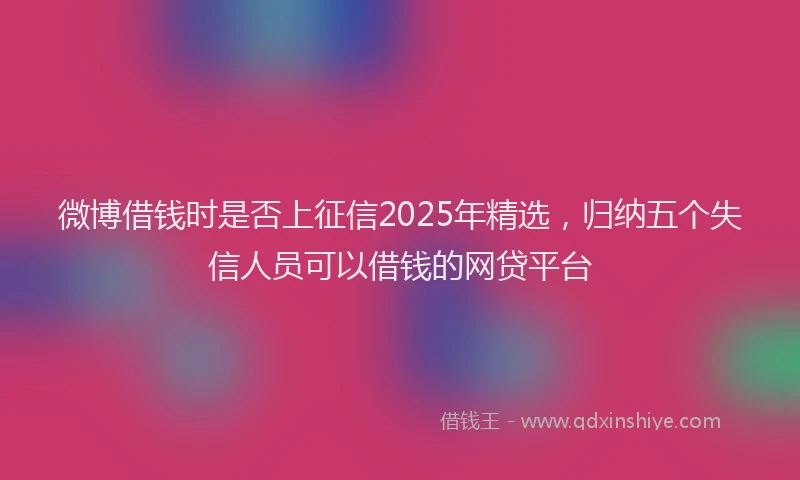 微博借钱时是否上征信2025年精选，归纳五个失信人员可以借钱的网贷平台