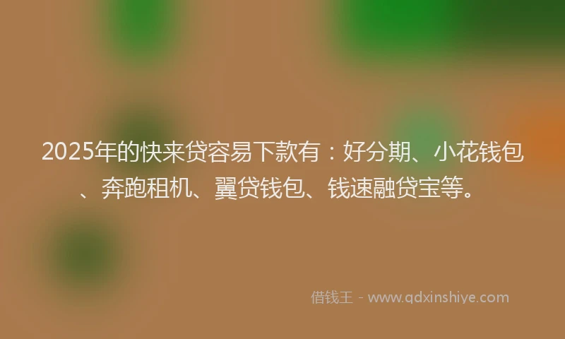 2025年的快来贷容易下款有：好分期、小花钱包、奔跑租机、翼贷钱包、钱速融贷宝等。