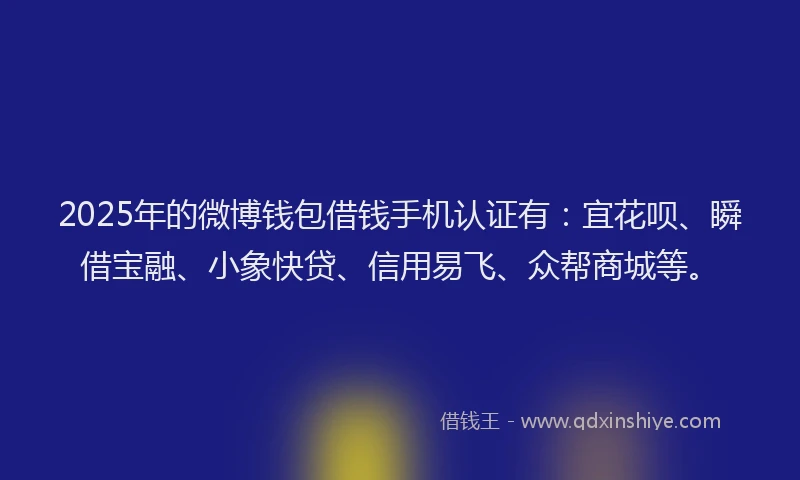 2025年的微博钱包借钱手机认证有：宜花呗、瞬借宝融、小象快贷、信用易飞、众帮商城等。