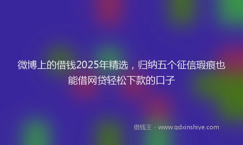 微博上的借钱2025年精选，归纳五个征信瑕疵也能借网贷轻松下款的口子