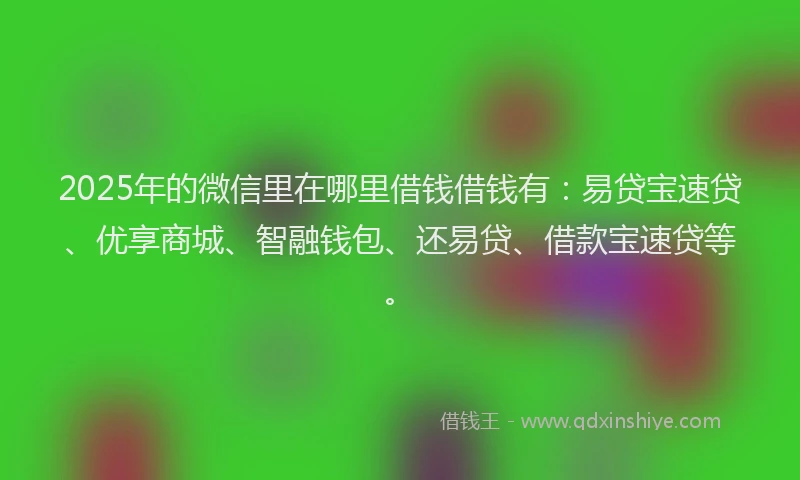 2025年的微信里在哪里借钱借钱有：易贷宝速贷、优享商城、智融钱包、还易贷、借款宝速贷等。