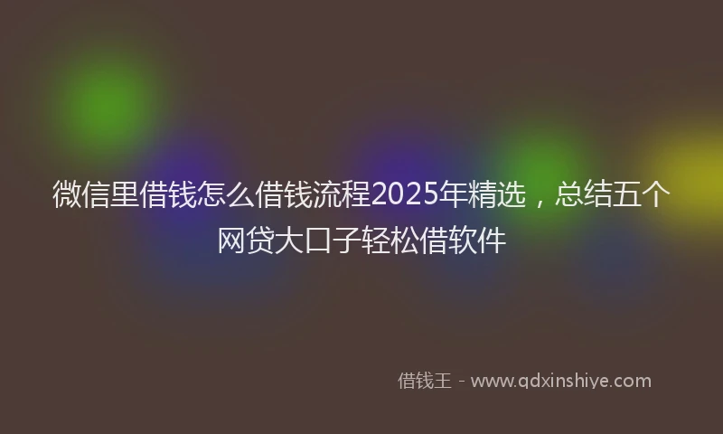 微信里借钱怎么借钱流程2025年精选，总结五个网贷大口子轻松借软件