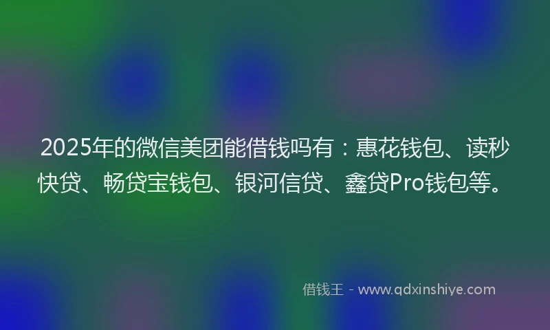 2025年的微信美团能借钱吗有：惠花钱包、读秒快贷、畅贷宝钱包、银河信贷、鑫贷Pro钱包等。