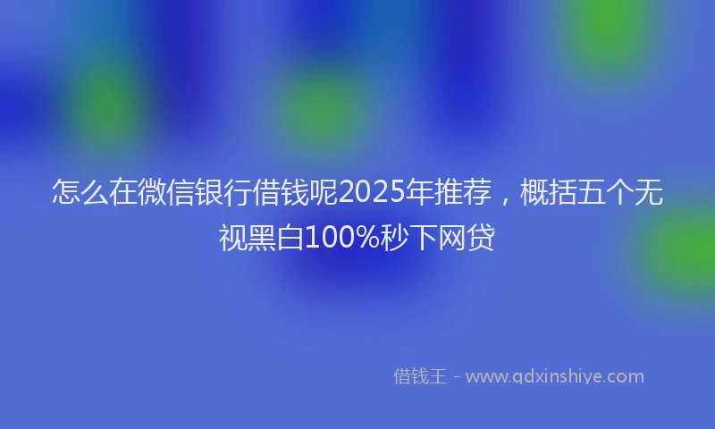 怎么在微信银行借钱呢2025年推荐，概括五个无视黑白100%秒下网贷