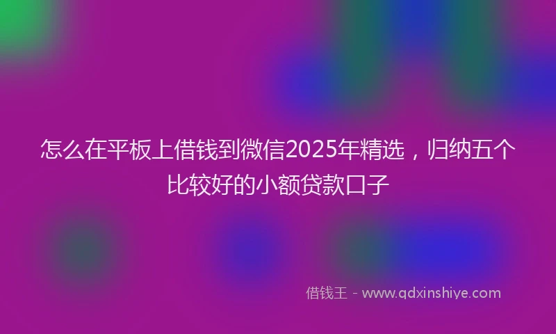 怎么在平板上借钱到微信2025年精选，归纳五个比较好的小额贷款口子