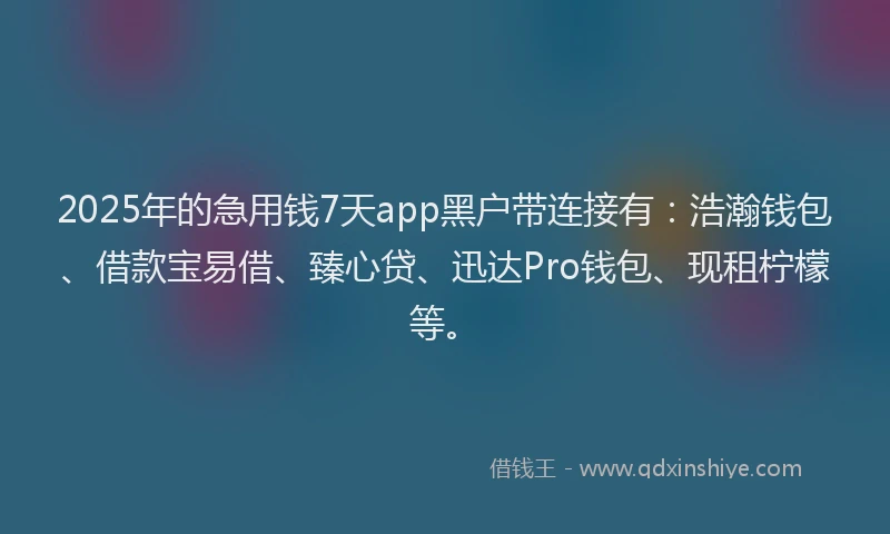2025年的急用钱7天app黑户带连接有：浩瀚钱包、借款宝易借、臻心贷、迅达Pro钱包、现租柠檬等。