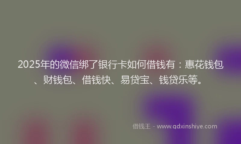 2025年的微信绑了银行卡如何借钱有：惠花钱包、财钱包、借钱快、易贷宝、钱贷乐等。