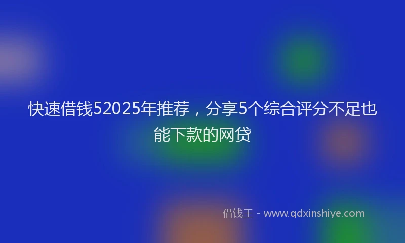 快速借钱52025年推荐，分享5个综合评分不足也能下款的网贷
