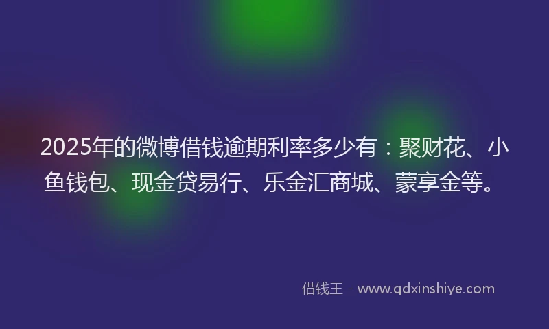 2025年的微博借钱逾期利率多少有：聚财花、小鱼钱包、现金贷易行、乐金汇商城、蒙享金等。