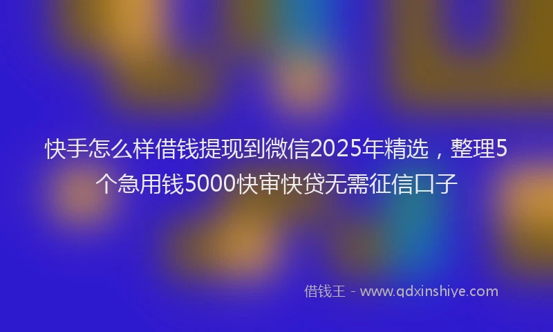 快手怎么样借钱提现到微信2025年精选，整理5个急用钱5000快审快贷无需征信口子