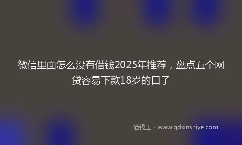 微信里面怎么没有借钱2025年推荐，盘点五个网贷容易下款18岁的口子