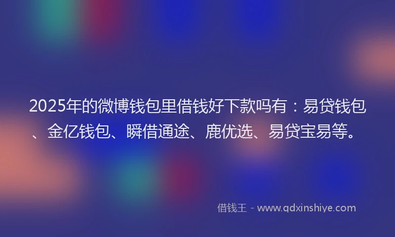 2025年的微博钱包里借钱好下款吗有：易贷钱包、金亿钱包、瞬借通途、鹿优选、易贷宝易等。