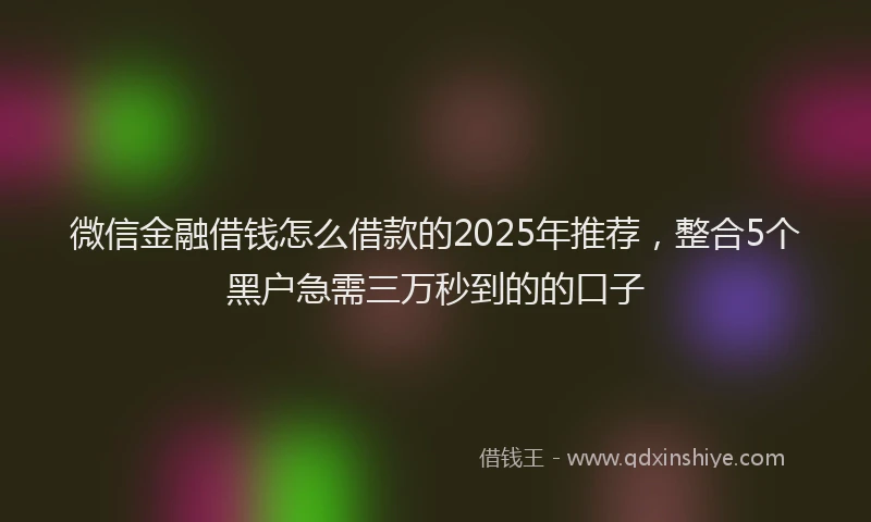 微信金融借钱怎么借款的2025年推荐，整合5个黑户急需三万秒到的的口子