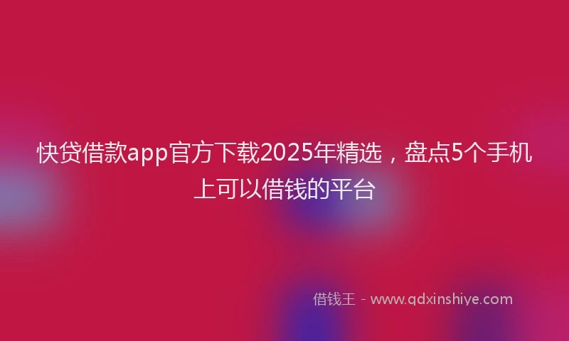 快贷借款app官方下载2025年精选，盘点5个手机上可以借钱的平台
