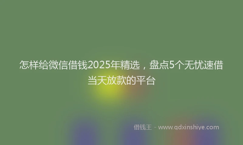 怎样给微信借钱2025年精选，盘点5个无忧速借当天放款的平台