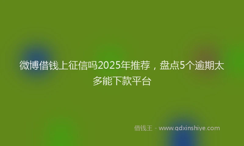 微博借钱上征信吗2025年推荐，盘点5个逾期太多能下款平台