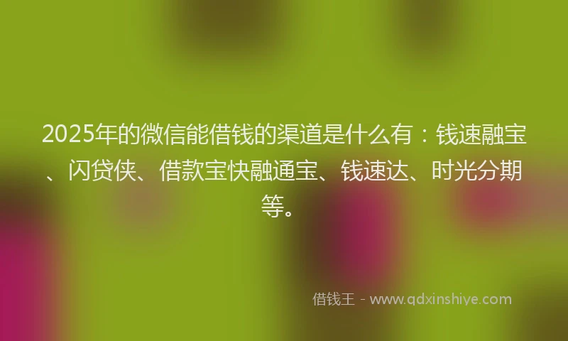 2025年的微信能借钱的渠道是什么有：钱速融宝、闪贷侠、借款宝快融通宝、钱速达、时光分期等。