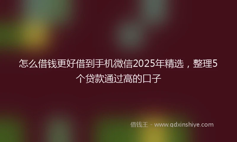 怎么借钱更好借到手机微信2025年精选，整理5个贷款通过高的口子
