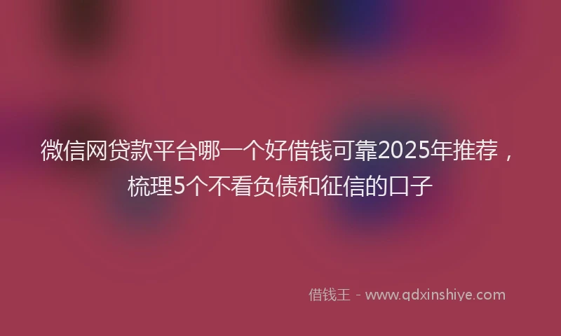 微信网贷款平台哪一个好借钱可靠2025年推荐，梳理5个不看负债和征信的口子