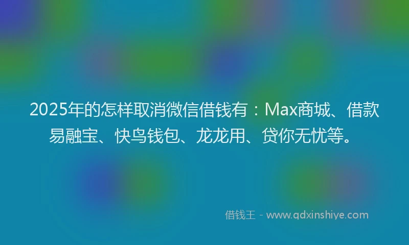 2025年的怎样取消微信借钱有：Max商城、借款易融宝、快鸟钱包、龙龙用、贷你无忧等。