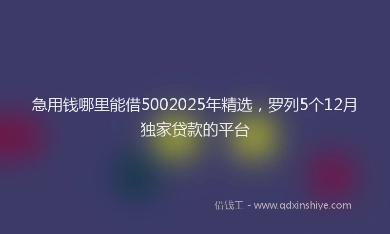 急用钱哪里能借5002025年精选，罗列5个12月独家贷款的平台