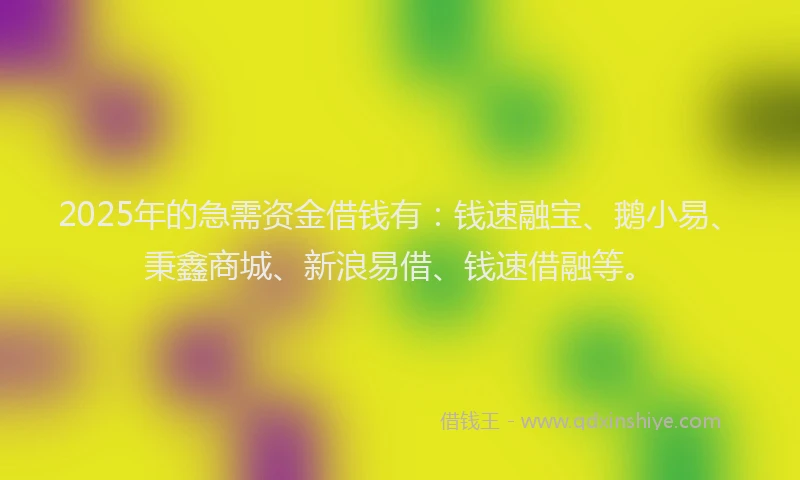 2025年的急需资金借钱有：钱速融宝、鹅小易、秉鑫商城、新浪易借、钱速借融等。