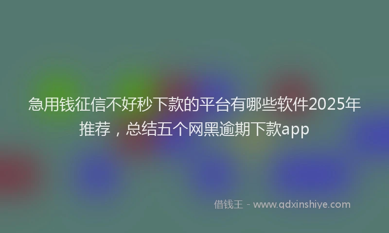 急用钱征信不好秒下款的平台有哪些软件2025年推荐，总结五个网黑逾期下款app