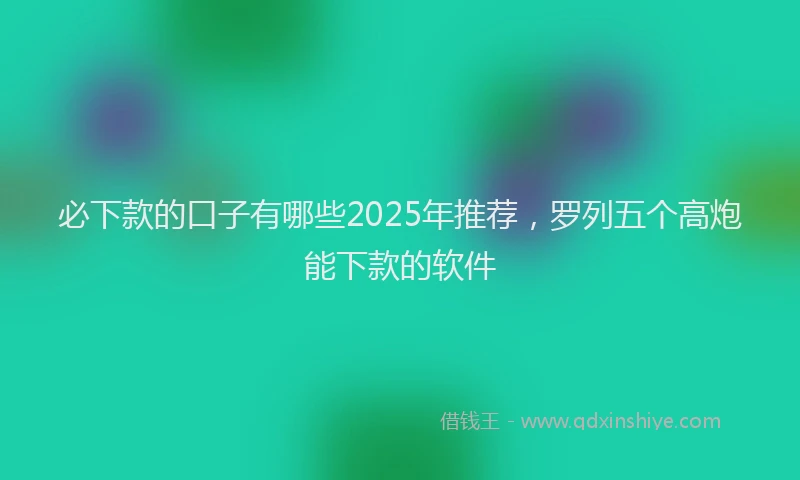 必下款的口子有哪些2025年推荐，罗列五个高炮能下款的软件