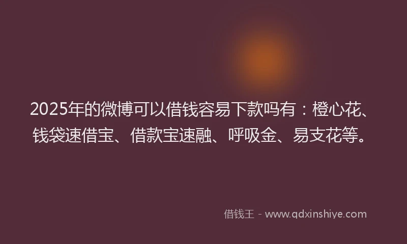 2025年的微博可以借钱容易下款吗有：橙心花、钱袋速借宝、借款宝速融、呼吸金、易支花等。