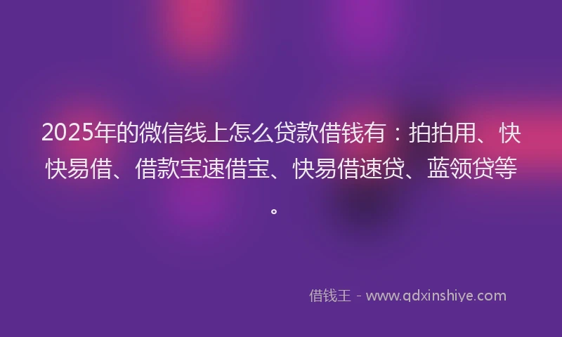 2025年的微信线上怎么贷款借钱有：拍拍用、快快易借、借款宝速借宝、快易借速贷、蓝领贷等。