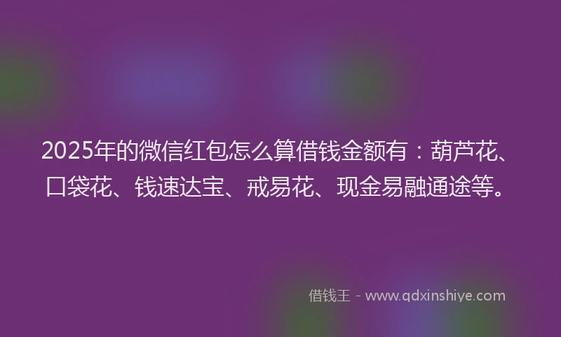 2025年的微信红包怎么算借钱金额有：葫芦花、口袋花、钱速达宝、戒易花、现金易融通途等。
