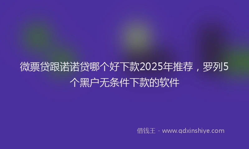 微票贷跟诺诺贷哪个好下款2025年推荐，罗列5个黑户无条件下款的软件