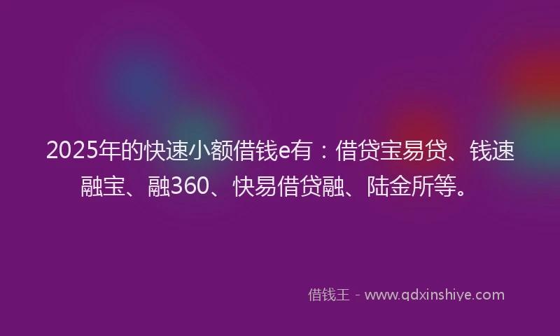 2025年的快速小额借钱e有：借贷宝易贷、钱速融宝、融360、快易借贷融、陆金所等。