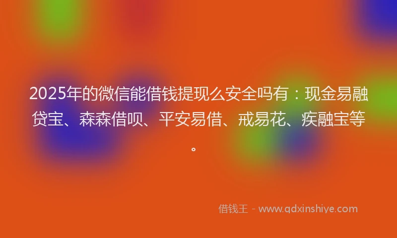 2025年的微信能借钱提现么安全吗有：现金易融贷宝、森森借呗、平安易借、戒易花、疾融宝等。