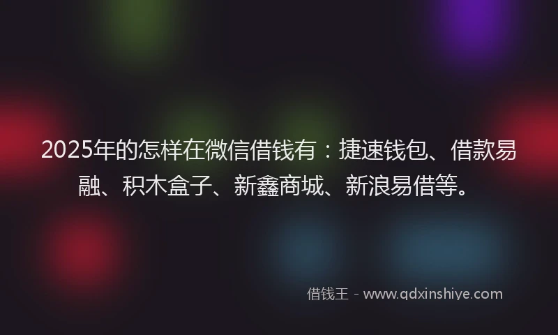 2025年的怎样在微信借钱有：捷速钱包、借款易融、积木盒子、新鑫商城、新浪易借等。
