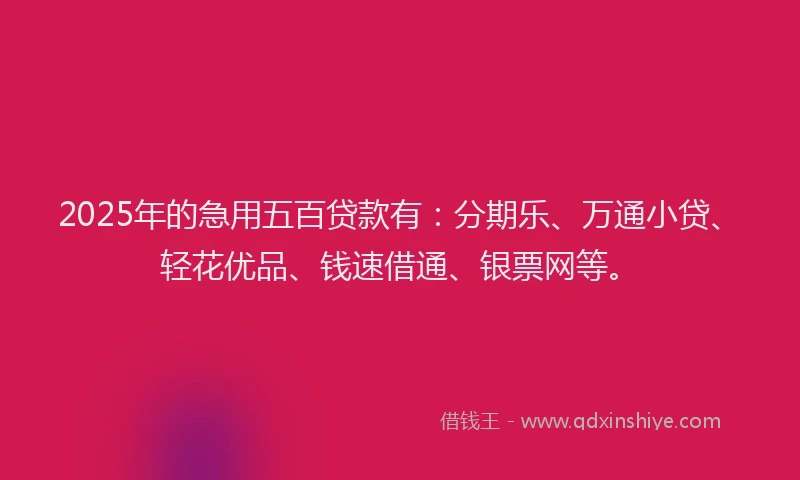 2025年的急用五百贷款有：分期乐、万通小贷、轻花优品、钱速借通、银票网等。