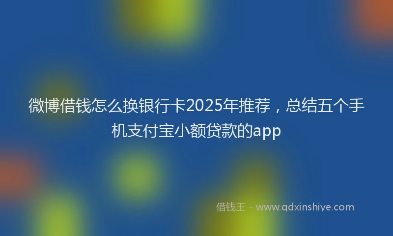 微博借钱怎么换银行卡2025年推荐，总结五个手机支付宝小额贷款的app