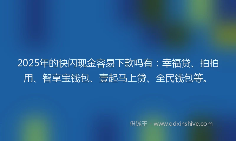 2025年的快闪现金容易下款吗有：幸福贷、拍拍用、智享宝钱包、壹起马上贷、全民钱包等。